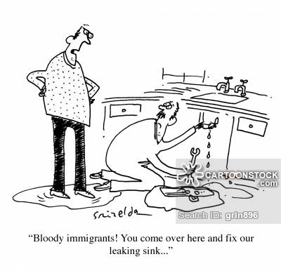 'Bloody immigrants! You come over here and fix our leaking sink...'